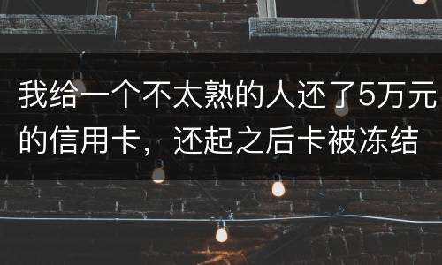 我给一个不太熟的人还了5万元的信用卡，还起之后卡被冻结，报案要怎样处置