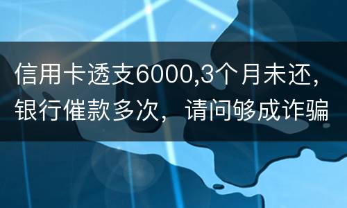 信用卡透支6000,3个月未还，银行催款多次，请问够成诈骗吗