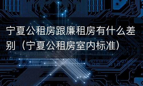 宁夏公租房跟廉租房有什么差别（宁夏公租房室内标准）