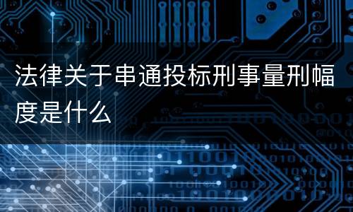 法律关于串通投标刑事量刑幅度是什么