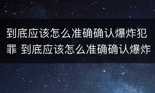 到底应该怎么准确确认爆炸犯罪 到底应该怎么准确确认爆炸犯罪行为