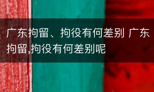 广东拘留、拘役有何差别 广东拘留,拘役有何差别呢