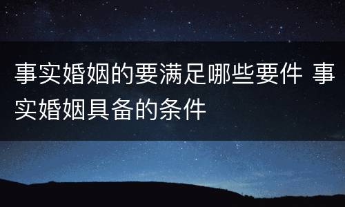 事实婚姻的要满足哪些要件 事实婚姻具备的条件
