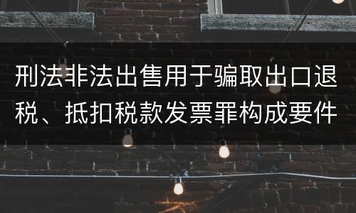 刑法非法出售用于骗取出口退税、抵扣税款发票罪构成要件是什么