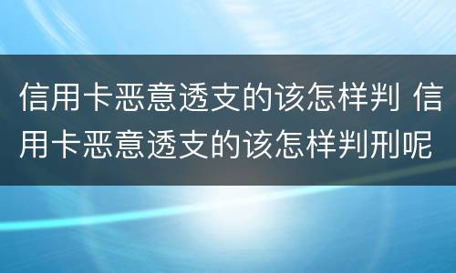 信用卡恶意透支的该怎样判 信用卡恶意透支的该怎样判刑呢
