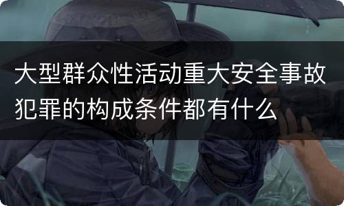 大型群众性活动重大安全事故犯罪的构成条件都有什么