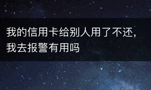 我的信用卡给别人用了不还，我去报警有用吗