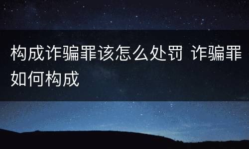 构成诈骗罪该怎么处罚 诈骗罪如何构成