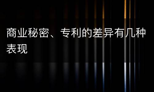 商业秘密、专利的差异有几种表现