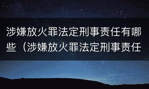 涉嫌放火罪法定刑事责任有哪些（涉嫌放火罪法定刑事责任有哪些条款）
