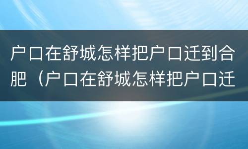 户口在舒城怎样把户口迁到合肥（户口在舒城怎样把户口迁到合肥市）