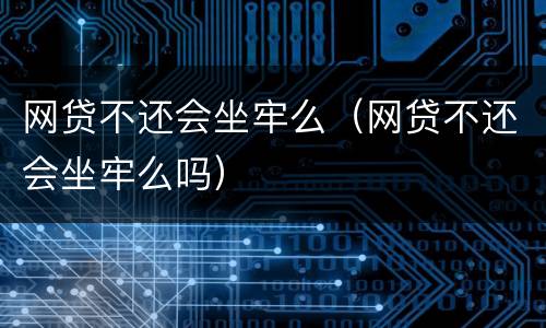 网贷不还会坐牢么（网贷不还会坐牢么吗）