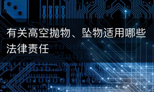有关高空抛物、坠物适用哪些法律责任