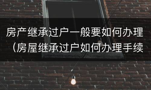 房产继承过户一般要如何办理（房屋继承过户如何办理手续）