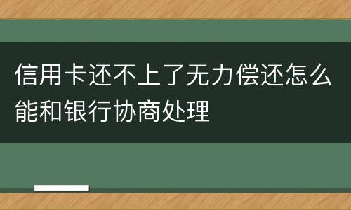 信用卡还不上了无力偿还怎么能和银行协商处理