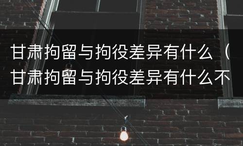 甘肃拘留与拘役差异有什么（甘肃拘留与拘役差异有什么不同）