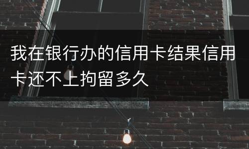 我在银行办的信用卡结果信用卡还不上拘留多久