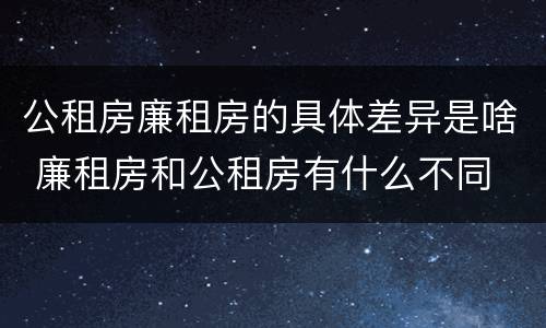 公租房廉租房的具体差异是啥 廉租房和公租房有什么不同