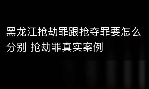 黑龙江抢劫罪跟抢夺罪要怎么分别 抢劫罪真实案例