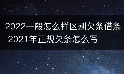 2022一般怎么样区别欠条借条 2021年正规欠条怎么写