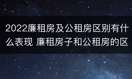 2022廉租房及公租房区别有什么表现 廉租房子和公租房的区别