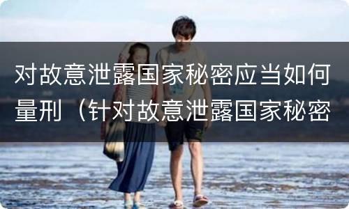 对故意泄露国家秘密应当如何量刑（针对故意泄露国家秘密罪）