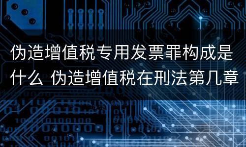 伪造增值税专用发票罪构成是什么 伪造增值税在刑法第几章
