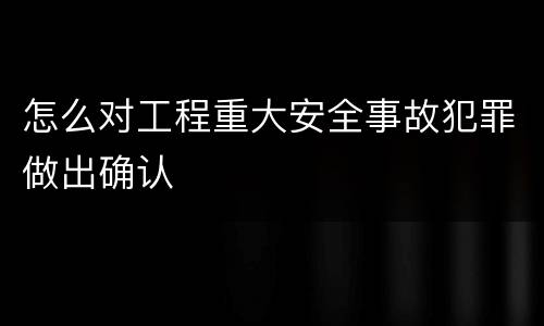 怎么对工程重大安全事故犯罪做出确认