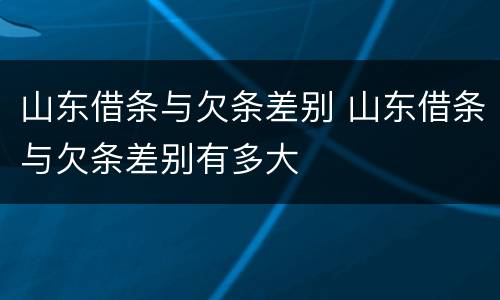 山东借条与欠条差别 山东借条与欠条差别有多大