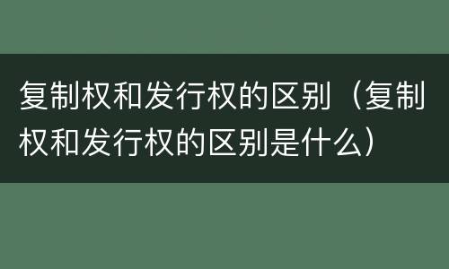 复制权和发行权的区别（复制权和发行权的区别是什么）