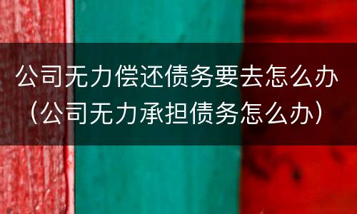 公司无力偿还债务要去怎么办（公司无力承担债务怎么办）