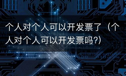 个人对个人可以开发票了（个人对个人可以开发票吗?）