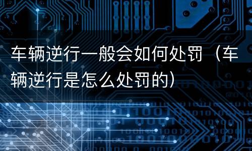 车辆逆行一般会如何处罚（车辆逆行是怎么处罚的）