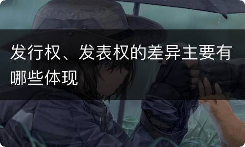 发行权、发表权的差异主要有哪些体现
