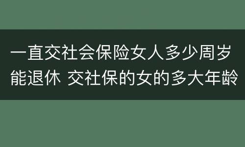 一直交社会保险女人多少周岁能退休 交社保的女的多大年龄退休