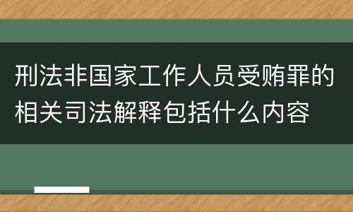 刑法非国家工作人员受贿罪的相关司法解释包括什么内容