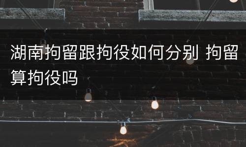 湖南拘留跟拘役如何分别 拘留算拘役吗