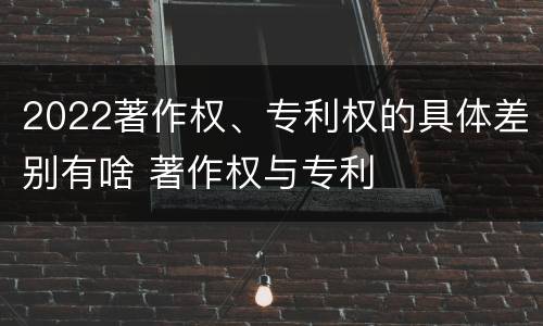 2022著作权、专利权的具体差别有啥 著作权与专利