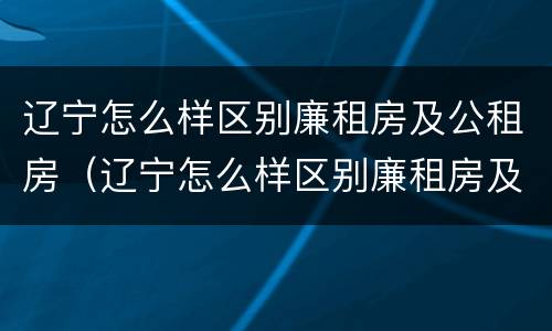 辽宁怎么样区别廉租房及公租房（辽宁怎么样区别廉租房及公租房呢）