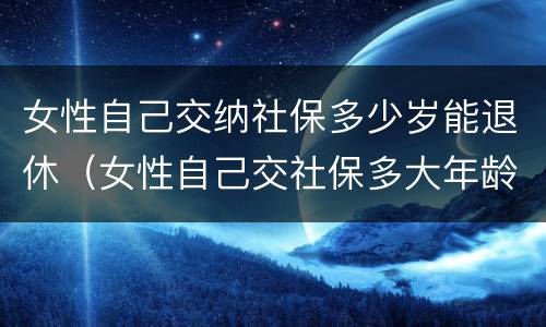 女性自己交纳社保多少岁能退休（女性自己交社保多大年龄可以退休）