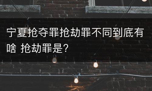宁夏抢夺罪抢劫罪不同到底有啥 抢劫罪是?