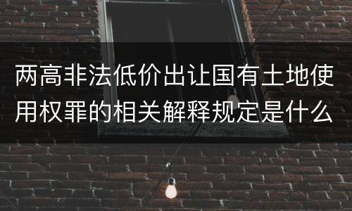两高非法低价出让国有土地使用权罪的相关解释规定是什么