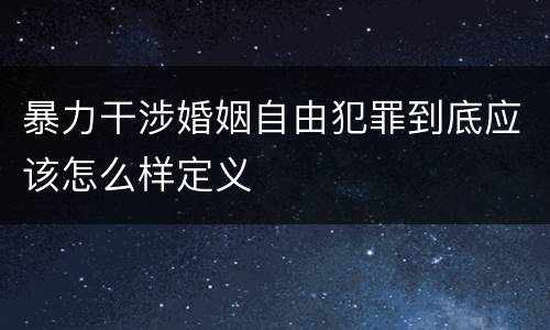 暴力干涉婚姻自由犯罪到底应该怎么样定义