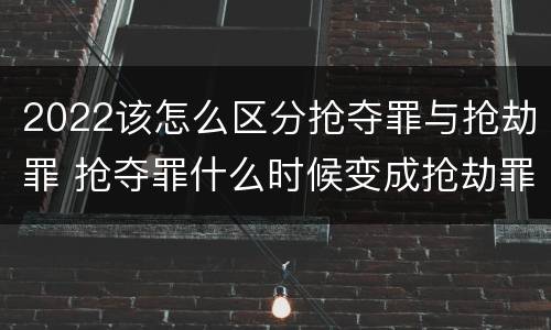 2022该怎么区分抢夺罪与抢劫罪 抢夺罪什么时候变成抢劫罪