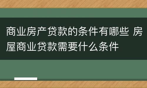 商业房产贷款的条件有哪些 房屋商业贷款需要什么条件