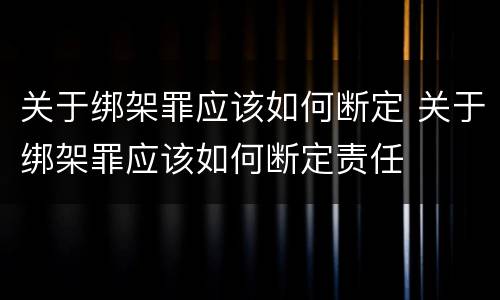 关于绑架罪应该如何断定 关于绑架罪应该如何断定责任