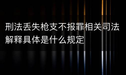 刑法丢失枪支不报罪相关司法解释具体是什么规定