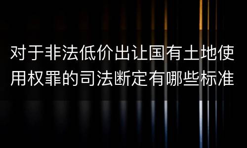 对于非法低价出让国有土地使用权罪的司法断定有哪些标准