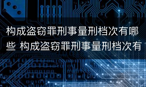 构成盗窃罪刑事量刑档次有哪些 构成盗窃罪刑事量刑档次有哪些