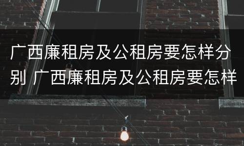 广西廉租房及公租房要怎样分别 广西廉租房及公租房要怎样分别申请呢